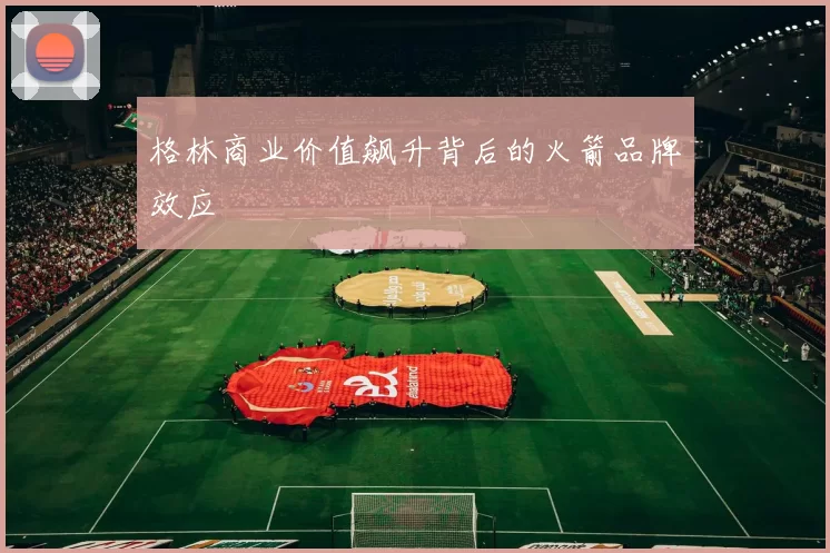 格林商业价值飙升背后的火箭品牌效应