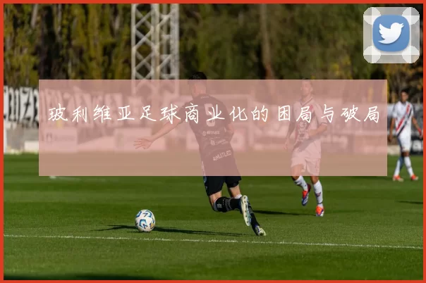 玻利维亚足球商业化的困局与破局