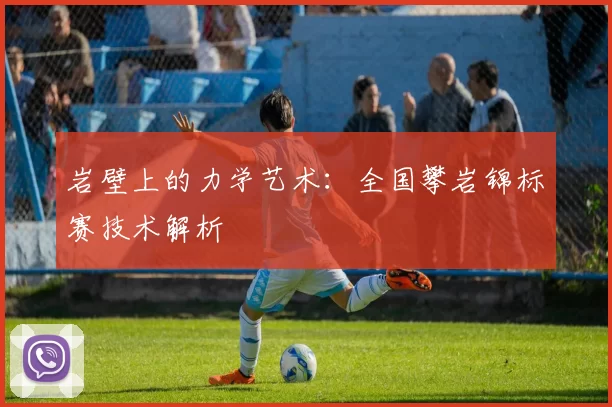 岩壁上的力学艺术：全国攀岩锦标赛技术解析