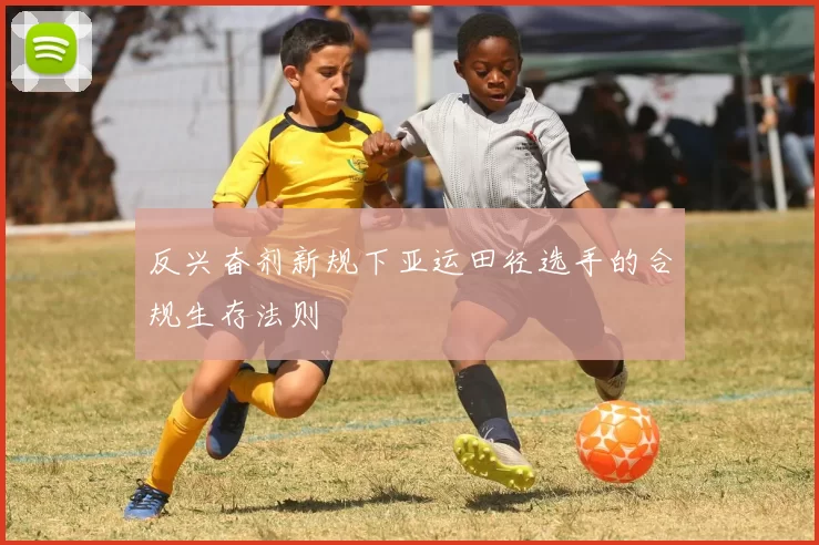 反兴奋剂新规下亚运田径选手的合规生存法则