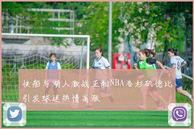快船与湖人激战正酣NBA洛杉矶德比引发球迷热情高涨