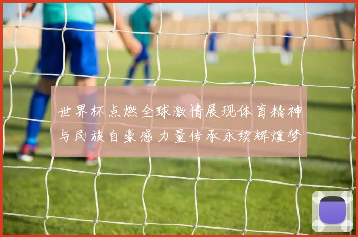 世界杯点燃全球激情展现体育精神与民族自豪感力量传承永续辉煌梦