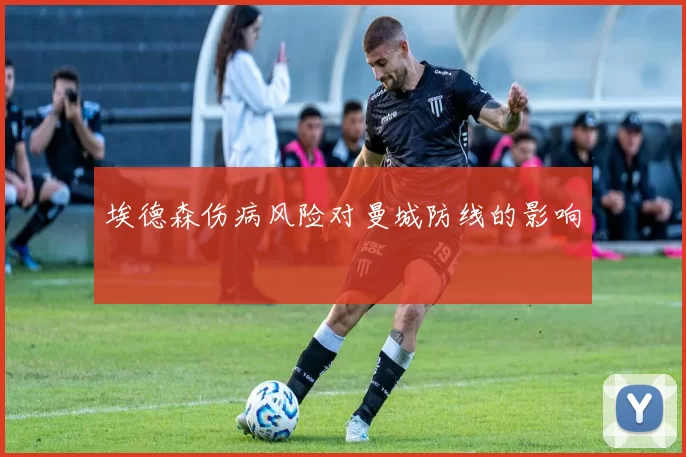埃德森伤病风险对曼城防线的影响
