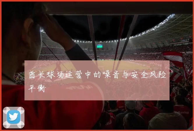酋长球场运营中的噪音与安全风险平衡