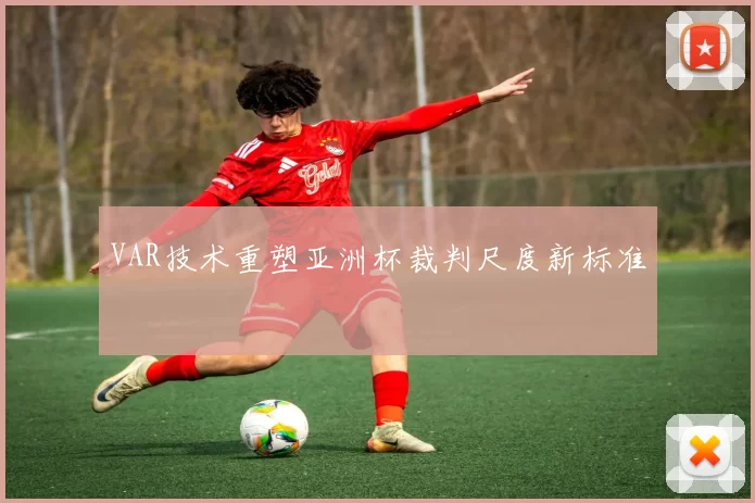 VAR技术重塑亚洲杯裁判尺度新标准