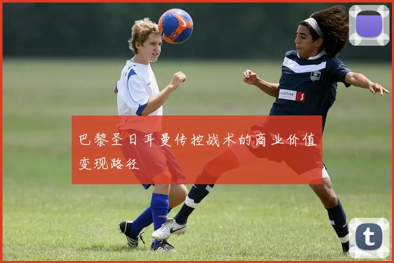 巴黎圣日耳曼传控战术的商业价值变现路径