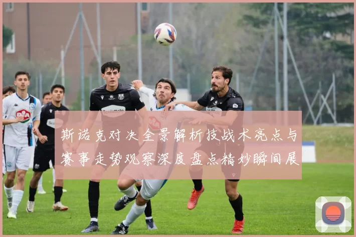 斯诺克对决全景解析技战术亮点与赛事走势观察深度盘点精妙瞬间展