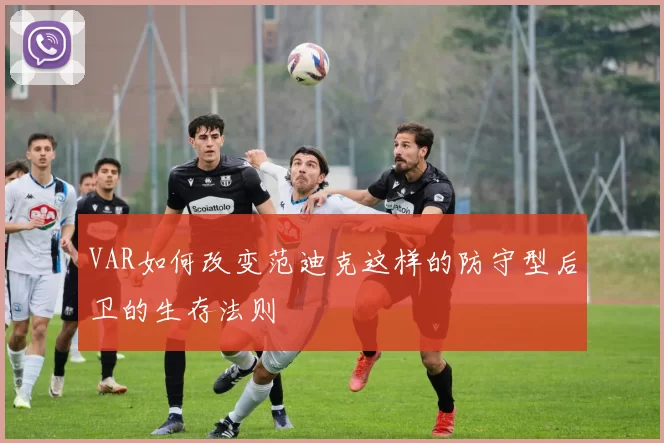 VAR如何改变范迪克这样的防守型后卫的生存法则