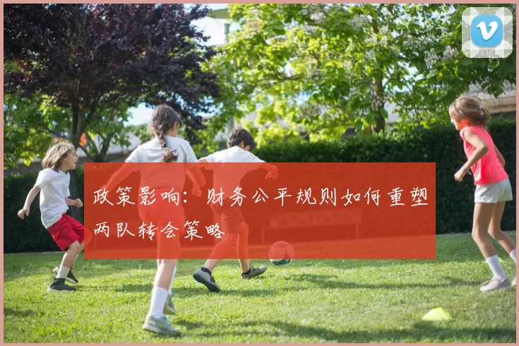 政策影响：财务公平规则如何重塑两队转会策略
