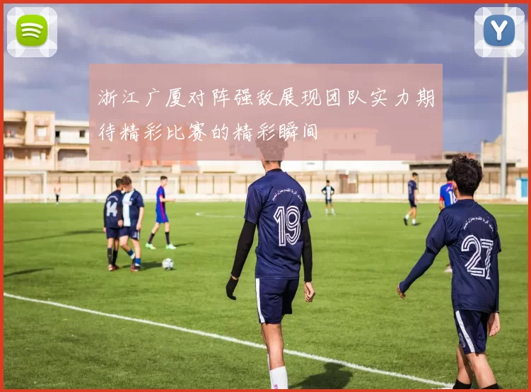 浙江广厦对阵强敌展现团队实力期待精彩比赛的精彩瞬间