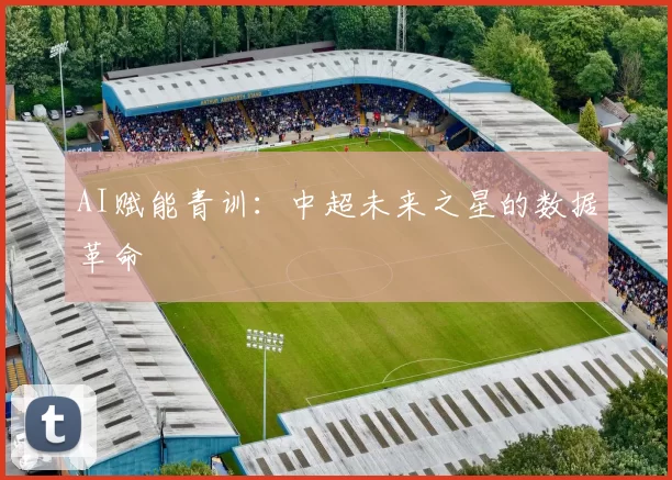 AI赋能青训：中超未来之星的数据革命