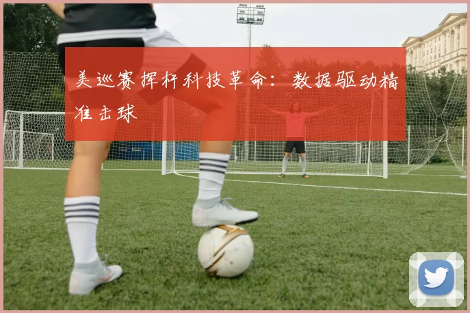 美巡赛挥杆科技革命：数据驱动精准击球