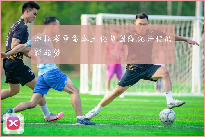 加拉塔萨雷本土化与国际化并行的新趋势