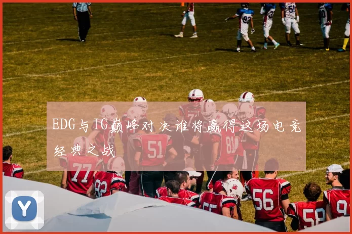 EDG与IG巅峰对决谁将赢得这场电竞经典之战