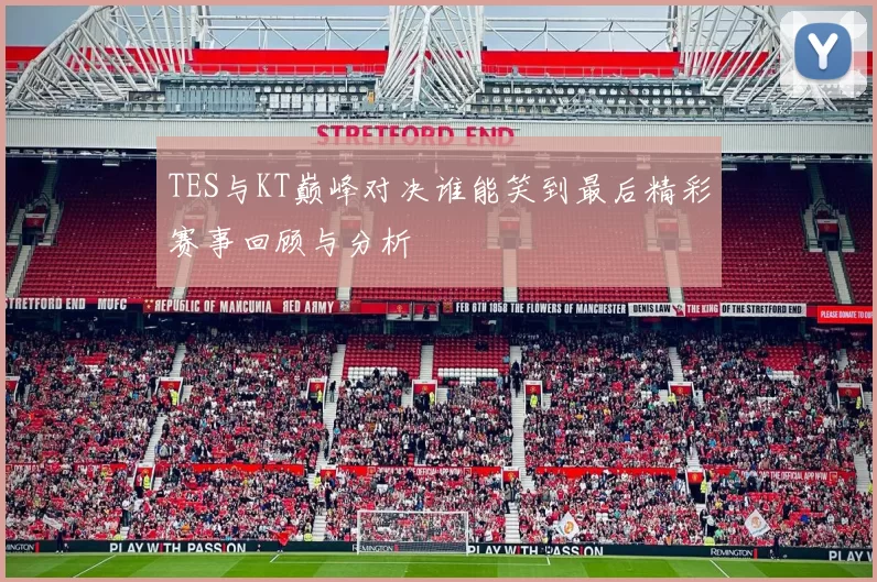 TES与KT巅峰对决谁能笑到最后精彩赛事回顾与分析