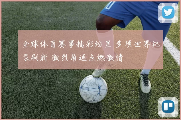 全球体育赛事精彩纷呈 多项世界纪录刷新 激烈角逐点燃激情