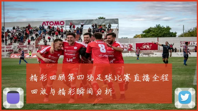 精彩回顾第四场足球比赛直播全程回放与精彩瞬间分析