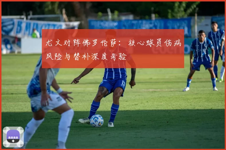 尤文对阵佛罗伦萨：核心球员伤病风险与替补深度考验