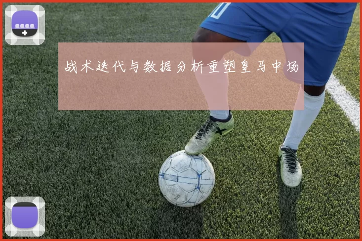 战术迭代与数据分析重塑皇马中场