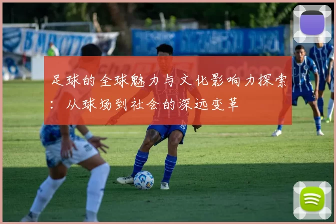 足球的全球魅力与文化影响力探索：从球场到社会的深远变革