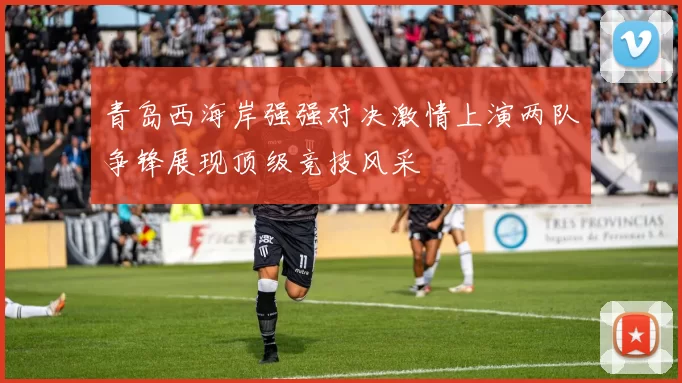 青岛西海岸强强对决激情上演两队争锋展现顶级竞技风采