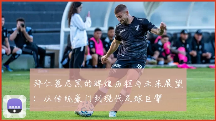 拜仁慕尼黑的辉煌历程与未来展望：从传统豪门到现代足球巨擘