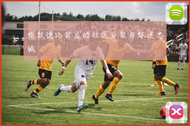 伦敦德比背后的社区分裂与球迷忠诚