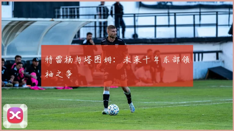 特雷杨与塔图姆：未来十年东部领袖之争