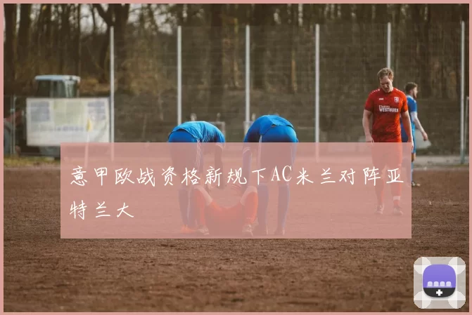 意甲欧战资格新规下AC米兰对阵亚特兰大