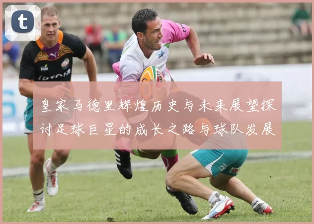皇家马德里辉煌历史与未来展望探讨足球巨星的成长之路与球队发展策略