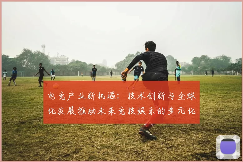 电竞产业新机遇：技术创新与全球化发展推动未来竞技娱乐的多元化转型