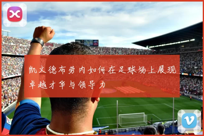 凯文德布劳内如何在足球场上展现卓越才华与领导力