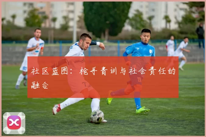 社区蓝图：枪手青训与社会责任的融合