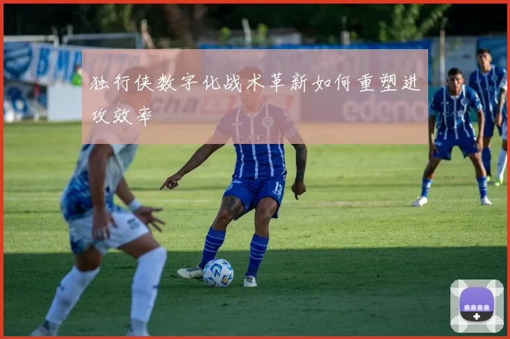 独行侠数字化战术革新如何重塑进攻效率