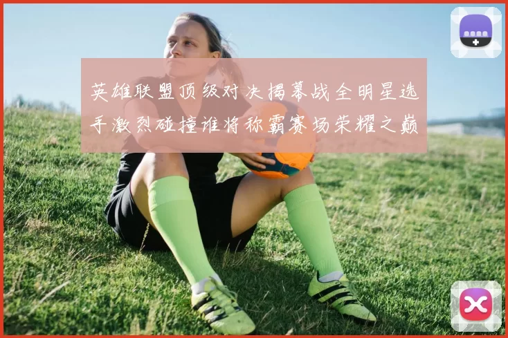 英雄联盟顶级对决揭幕战全明星选手激烈碰撞谁将称霸赛场荣耀之巅