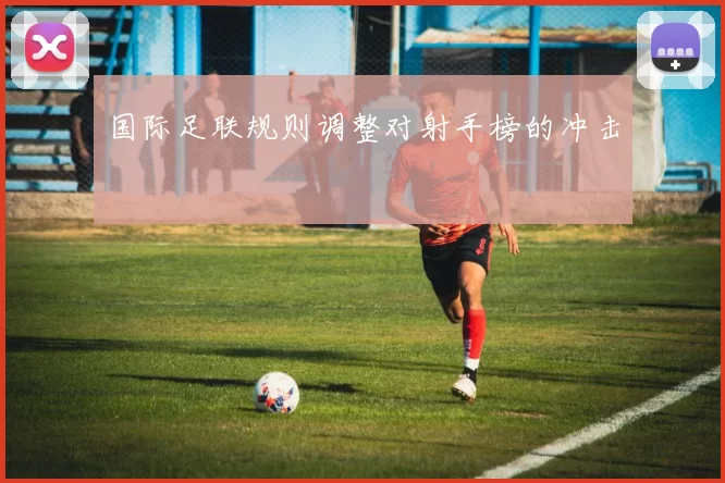 国际足联规则调整对射手榜的冲击