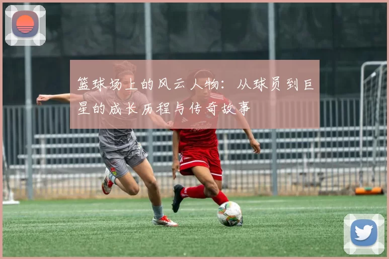 篮球场上的风云人物：从球员到巨星的成长历程与传奇故事