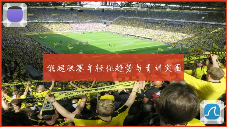 俄超联赛年轻化趋势与青训突围