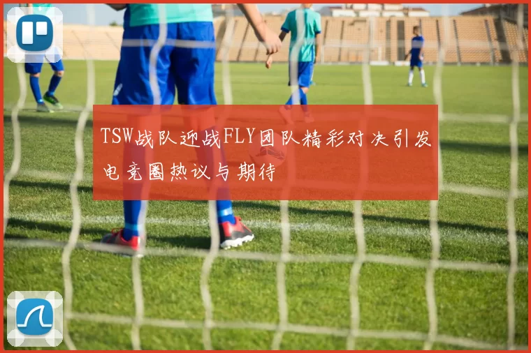 TSW战队迎战FLY团队精彩对决引发电竞圈热议与期待