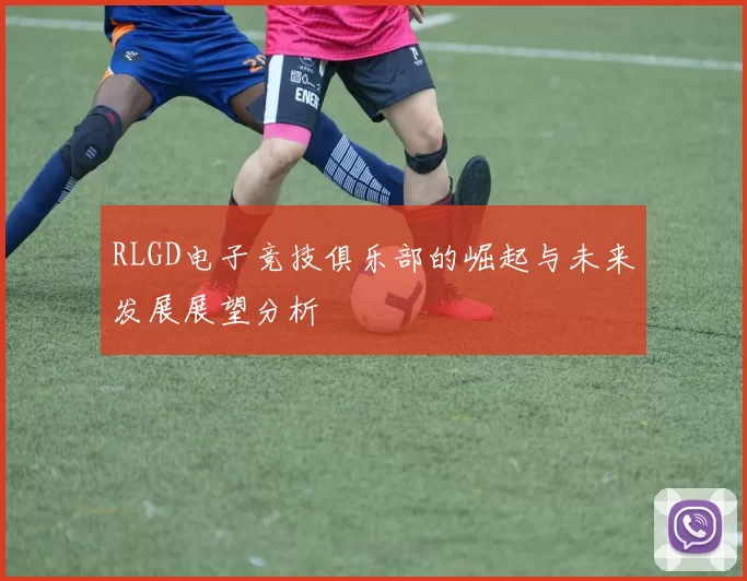 RLGD电子竞技俱乐部的崛起与未来发展展望分析