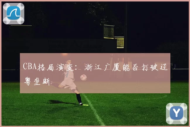 CBA格局演变：浙江广厦能否打破辽粤垄断
