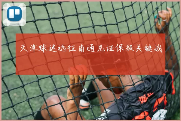 天津球迷远征南通见证保级关键战