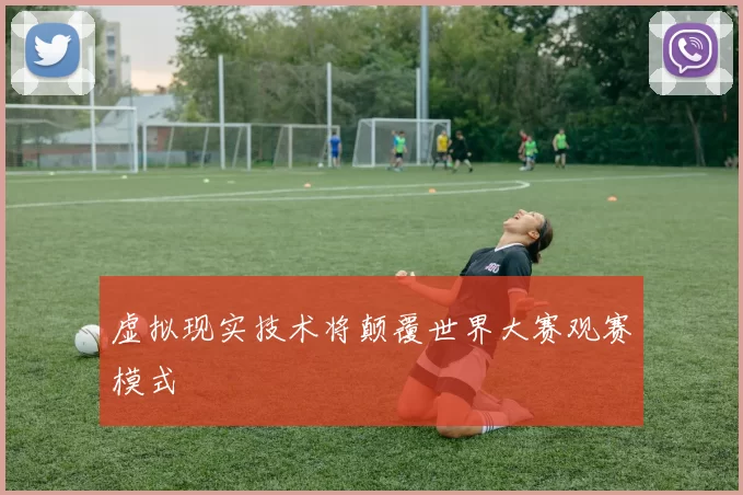 虚拟现实技术将颠覆世界大赛观赛模式