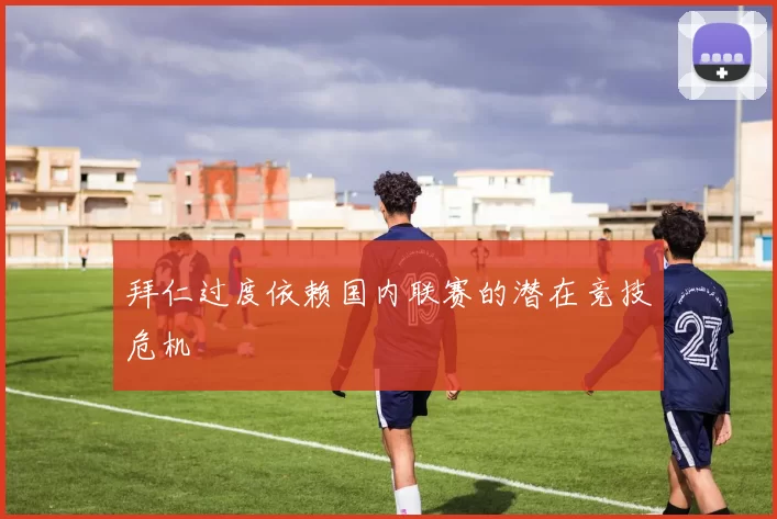 拜仁过度依赖国内联赛的潜在竞技危机